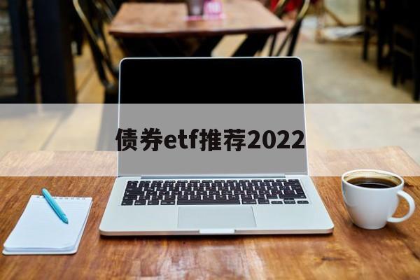 债券etf推荐2022(债券etf交易规则及费用)